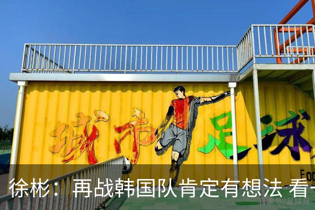 徐彬：再战韩国队肯定有想法 看一看谁能笑到最后